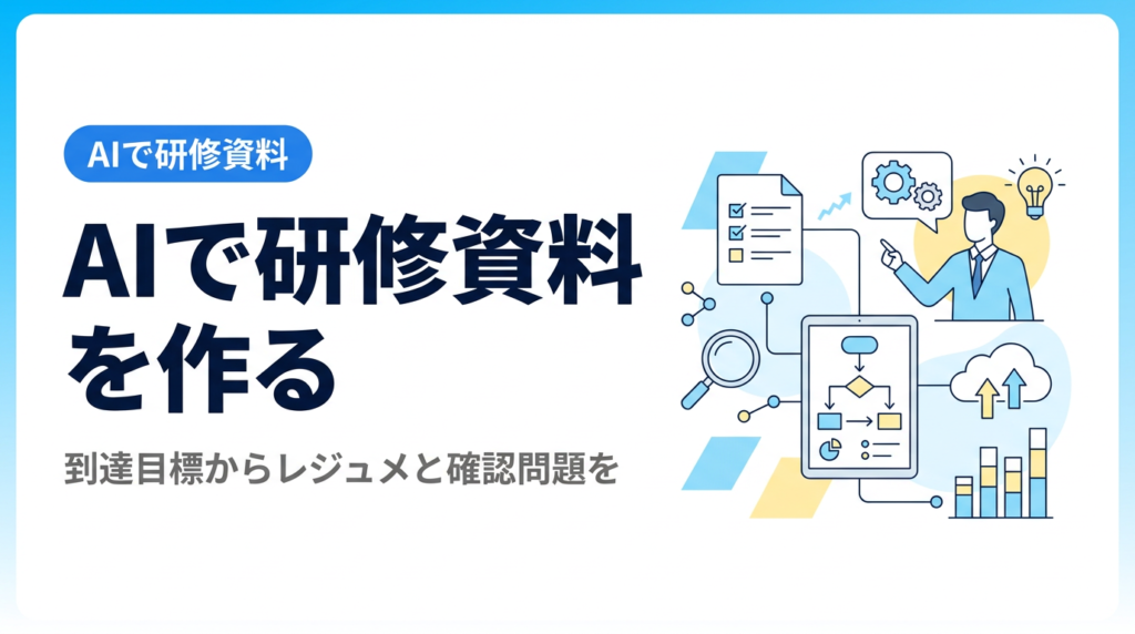 AIで研修資料を作る講座｜到達目標を渡してレジュメ・確認問題を作らせ点検する