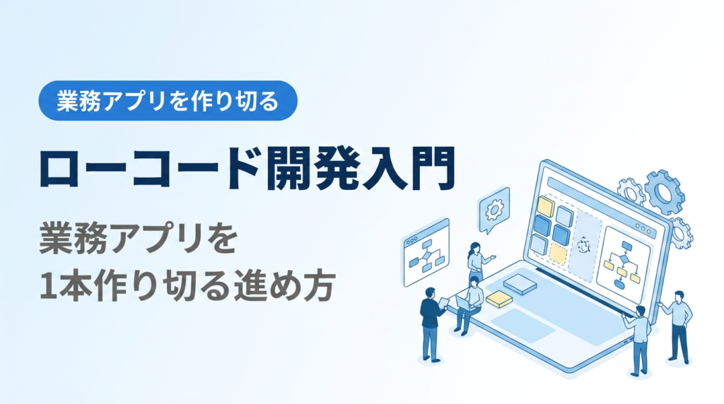 ローコード開発入門｜業務アプリを1本作り切る進め方